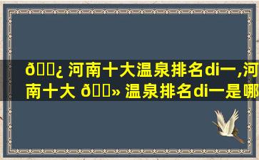 🌿 河南十大温泉排名di一
,河南十大 🌻 温泉排名di一
是哪里